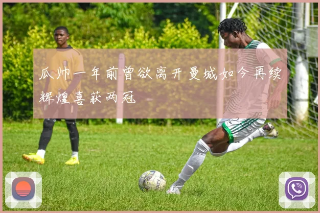 瓜帅一年前曾欲离开曼城如今再续辉煌喜获两冠